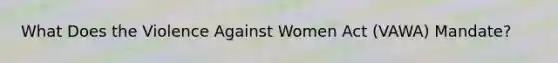 What Does the Violence Against Women Act (VAWA) Mandate?