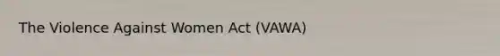 The Violence Against Women Act (VAWA)