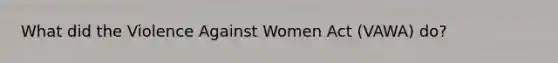 What did the Violence Against Women Act (VAWA) do?