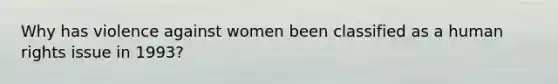 Why has violence against women been classified as a human rights issue in 1993?