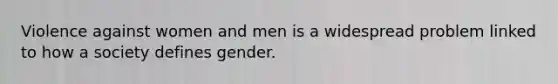 Violence against women and men is a widespread problem linked to how a society defines gender.