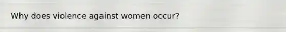 Why does violence against women occur?