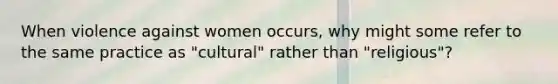 When violence against women occurs, why might some refer to the same practice as "cultural" rather than "religious"?