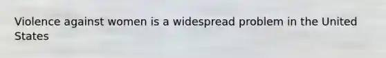 Violence against women is a widespread problem in the United States