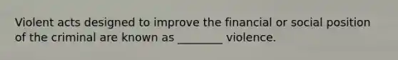 Violent acts designed to improve the financial or social position of the criminal are known as ________ violence.