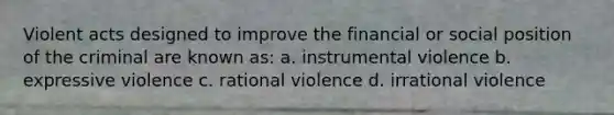 Violent acts designed to improve the financial or social position of the criminal are known as: a. instrumental violence b. expressive violence c. rational violence d. irrational violence