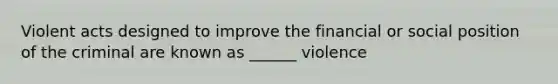 Violent acts designed to improve the financial or social position of the criminal are known as ______ violence