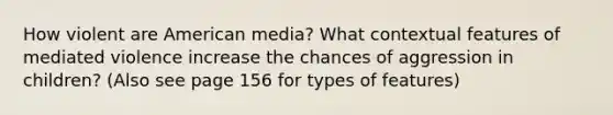 How violent are American media? What contextual features of mediated violence increase the chances of aggression in children? (Also see page 156 for types of features)