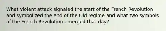 What violent attack signaled the start of the French Revolution and symbolized the end of the Old regime and what two symbols of the French Revolution emerged that day?