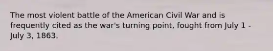 The most violent battle of the American Civil War and is frequently cited as the war's turning point, fought from July 1 - July 3, 1863.