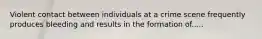 Violent contact between individuals at a crime scene frequently produces bleeding and results in the formation of.....