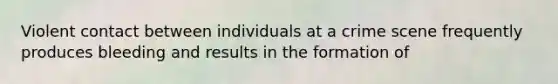 Violent contact between individuals at a crime scene frequently produces bleeding and results in the formation of