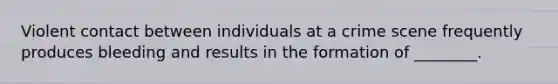 Violent contact between individuals at a crime scene frequently produces bleeding and results in the formation of ________.