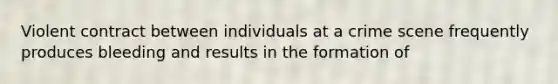 Violent contract between individuals at a crime scene frequently produces bleeding and results in the formation of