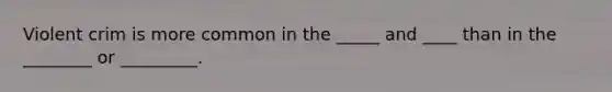 Violent crim is more common in the _____ and ____ than in the ________ or _________.