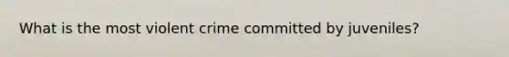 What is the most violent crime committed by juveniles?
