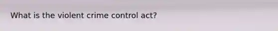 What is the violent crime control act?