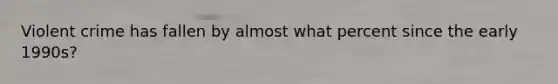 Violent crime has fallen by almost what percent since the early 1990s?