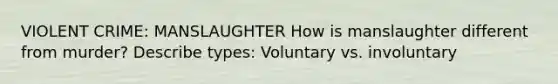 VIOLENT CRIME: MANSLAUGHTER How is manslaughter different from murder? Describe types: Voluntary vs. involuntary