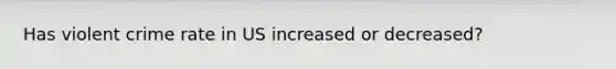 Has violent crime rate in US increased or decreased?