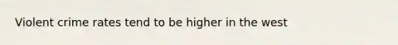 Violent crime rates tend to be higher in the west