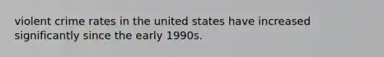 violent crime rates in the united states have increased significantly since the early 1990s.