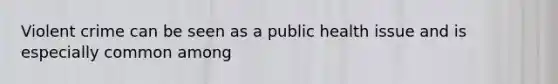 Violent crime can be seen as a public health issue and is especially common among