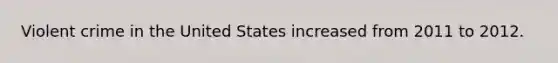 Violent crime in the United States increased from 2011 to 2012.​