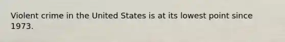 Violent crime in the United States is at its lowest point since 1973.