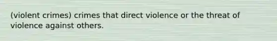 (violent crimes) crimes that direct violence or the threat of violence against others.