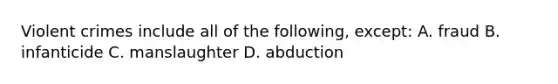 Violent crimes include all of the following, except: A. fraud B. infanticide C. manslaughter D. abduction