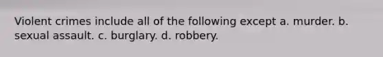 Violent crimes include all of the following except a. murder. b. sexual assault. c. burglary. d. robbery.