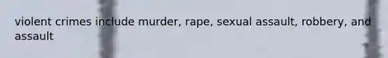 violent crimes include murder, rape, sexual assault, robbery, and assault