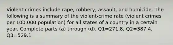 Violent crimes include​ rape, robbery,​ assault, and homicide. The following is a summary of the​ violent-crime rate​ (violent crimes per​ 100,000 population) for all states of a country in a certain year. Complete parts​ (a) through​ (d). Q1=271.8​, Q2=387.4​, Q3=529.1