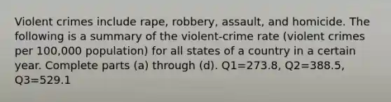 Violent crimes include​ rape, robbery,​ assault, and homicide. The following is a summary of the​ violent-crime rate​ (violent crimes per​ 100,000 population) for all states of a country in a certain year. Complete parts​ (a) through​ (d). Q1=273.8​, Q2=388.5​, Q3=529.1