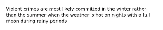 Violent crimes are most likely committed in the winter rather than the summer when the weather is hot on nights with a full moon during rainy periods