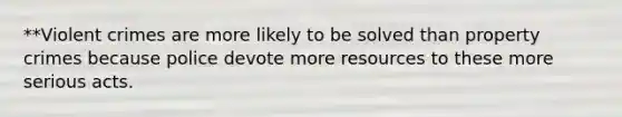 **Violent crimes are more likely to be solved than property crimes because police devote more resources to these more serious acts.