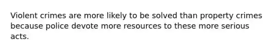 Violent crimes are more likely to be solved than property crimes because police devote more resources to these more serious acts.