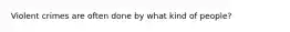 Violent crimes are often done by what kind of people?