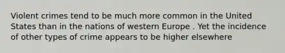 Violent crimes tend to be much more common in the United States than in the nations of western Europe . Yet the incidence of other types of crime appears to be higher elsewhere