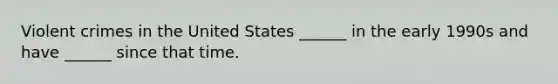 Violent crimes in the United States ______ in the early 1990s and have ______ since that time.