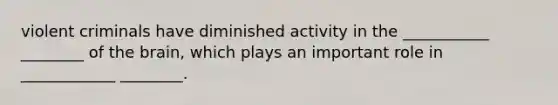 violent criminals have diminished activity in the ___________ ________ of the brain, which plays an important role in ____________ ________.
