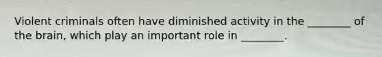 Violent criminals often have diminished activity in the ________ of the brain, which play an important role in ________.