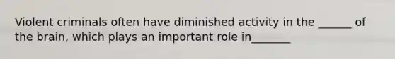 Violent criminals often have diminished activity in the ______ of the brain, which plays an important role in_______