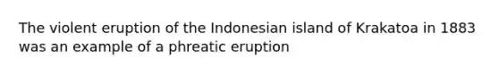 The violent eruption of the Indonesian island of Krakatoa in 1883 was an example of a phreatic eruption