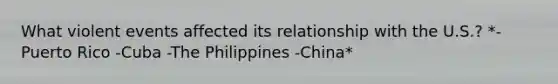 What violent events affected its relationship with the U.S.? *-Puerto Rico -Cuba -The Philippines -China*