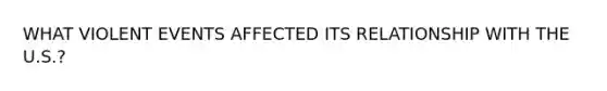 WHAT VIOLENT EVENTS AFFECTED ITS RELATIONSHIP WITH THE U.S.?