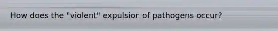 How does the "violent" expulsion of pathogens occur?