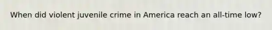 When did violent juvenile crime in America reach an all-time low?