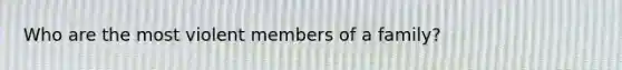 Who are the most violent members of a family?